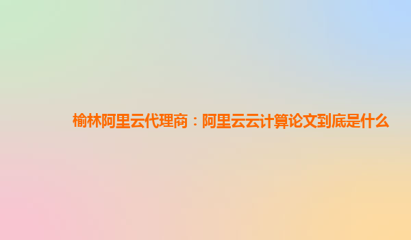 榆林阿里云代理商：阿里云云计算论文到底是什么