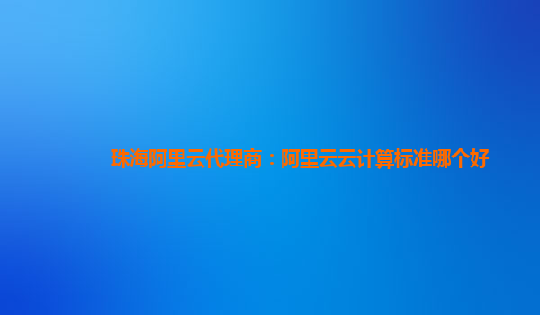 珠海阿里云代理商：阿里云云计算标准哪个好