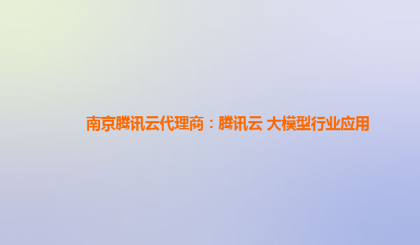 南京腾讯云代理商：腾讯云 大模型行业应用