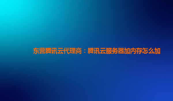 东营腾讯云代理商：腾讯云服务器加内存怎么加