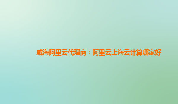 威海阿里云代理商：阿里云上海云计算哪家好