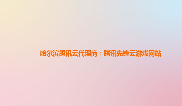 哈尔滨腾讯云代理商：腾讯先锋云游戏网站