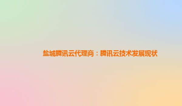 盐城腾讯云代理商：腾讯云技术发展现状