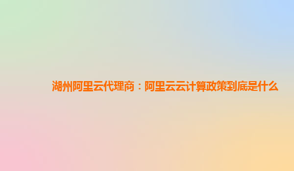 湖州阿里云代理商：阿里云云计算政策到底是什么