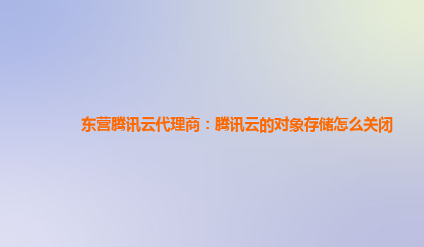 东营腾讯云代理商：腾讯云的对象存储怎么关闭