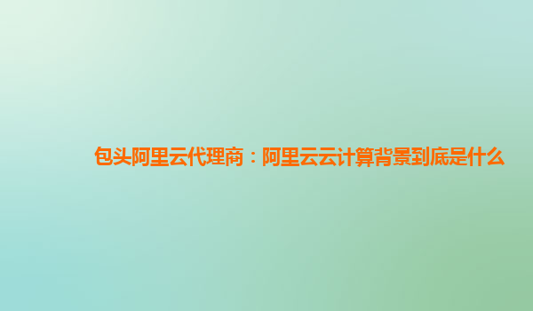 包头阿里云代理商：阿里云云计算背景到底是什么