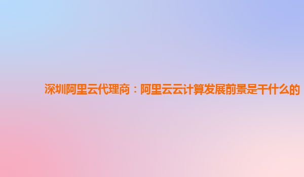 深圳阿里云代理商：阿里云云计算发展前景是干什么的