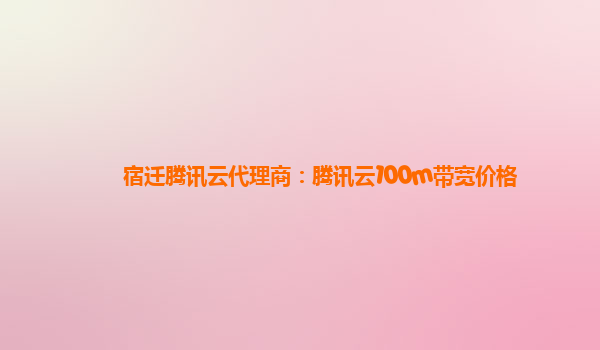 宿迁腾讯云代理商：腾讯云100m带宽价格