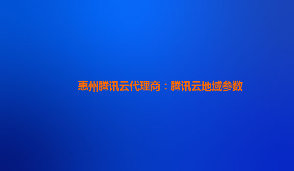 惠州腾讯云代理商：腾讯云地域参数