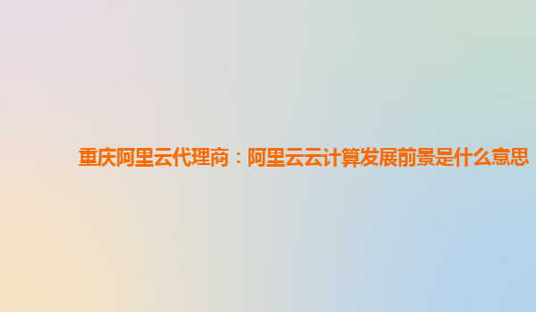 重庆阿里云代理商：阿里云云计算发展前景是什么意思