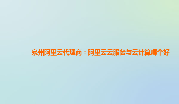 泉州阿里云代理商：阿里云云服务与云计算哪个好