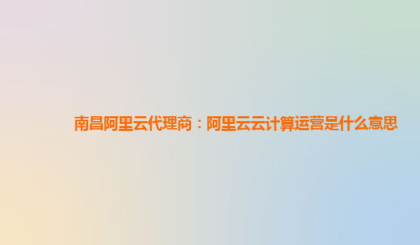 南昌阿里云代理商：阿里云云计算运营是什么意思