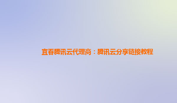 宜春腾讯云代理商：腾讯云分享链接教程