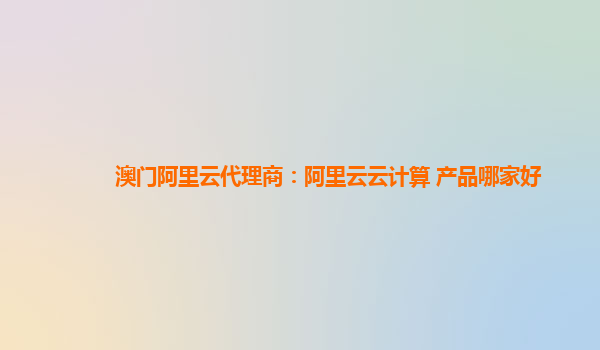 澳门阿里云代理商：阿里云云计算 产品哪家好