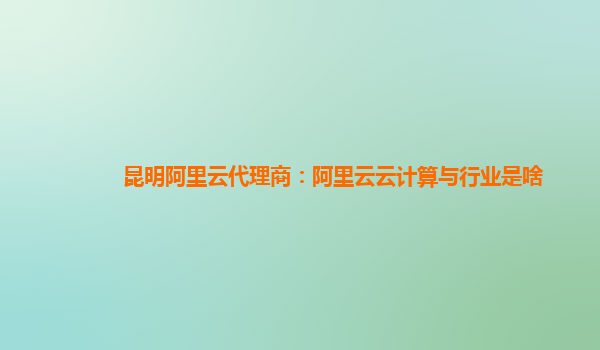 昆明阿里云代理商：阿里云云计算与行业是啥