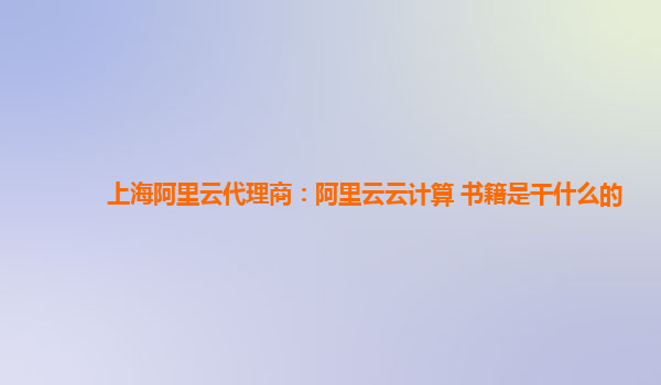 上海阿里云代理商：阿里云云计算 书籍是干什么的