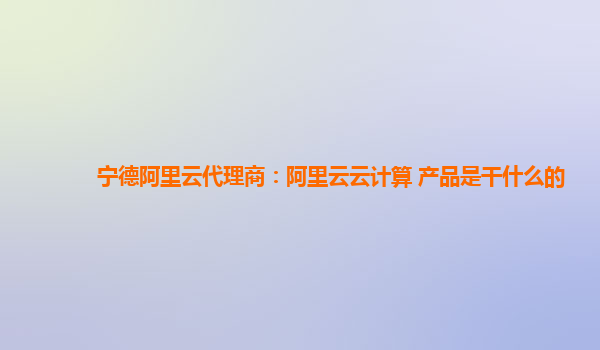 宁德阿里云代理商：阿里云云计算 产品是干什么的