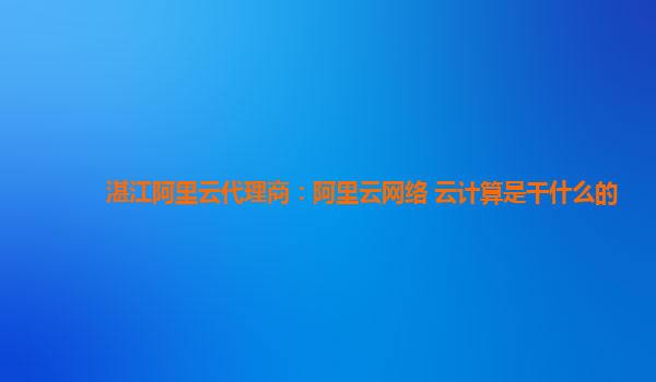 湛江阿里云代理商：阿里云网络 云计算是干什么的