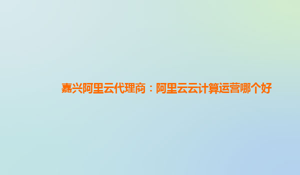 嘉兴阿里云代理商：阿里云云计算运营哪个好