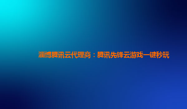 淄博腾讯云代理商：腾讯先锋云游戏一键秒玩