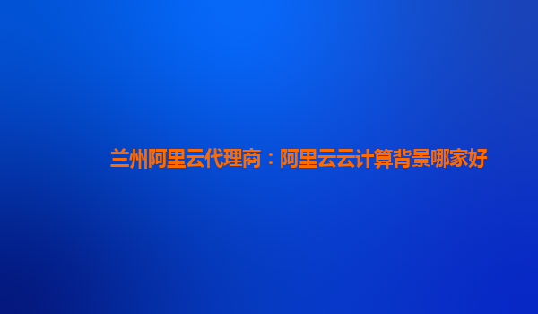 兰州阿里云代理商：阿里云云计算背景哪家好