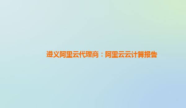 遵义阿里云代理商：阿里云云计算报告