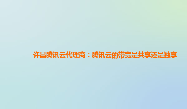 许昌腾讯云代理商：腾讯云的带宽是共享还是独享