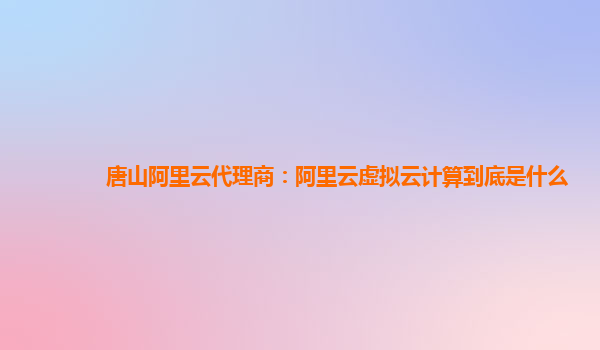 唐山阿里云代理商：阿里云虚拟云计算到底是什么