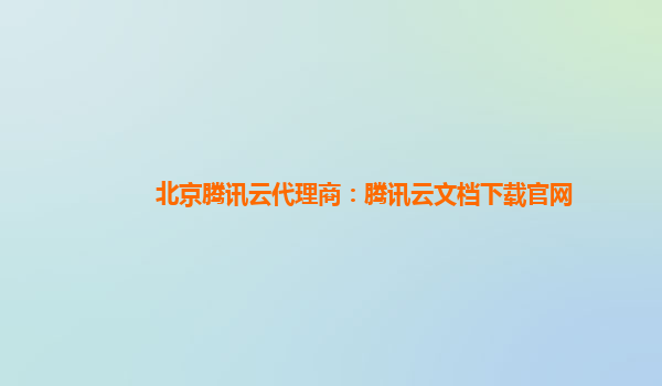 北京腾讯云代理商：腾讯云文档下载官网