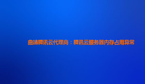 曲靖腾讯云代理商：腾讯云服务器内存占用异常