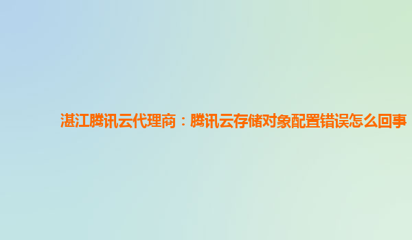 湛江腾讯云代理商：腾讯云存储对象配置错误怎么回事