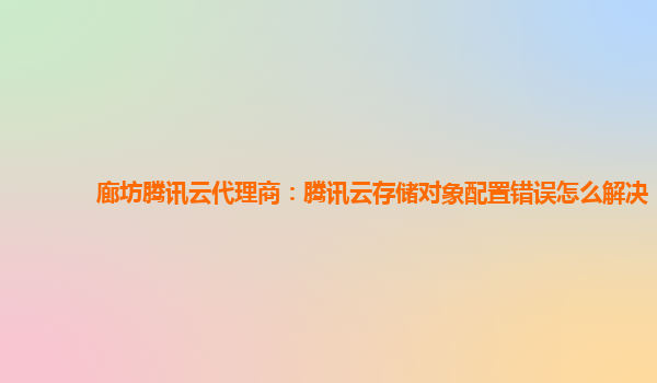 廊坊腾讯云代理商：腾讯云存储对象配置错误怎么解决