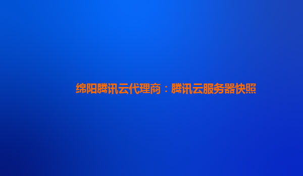 绵阳腾讯云代理商：腾讯云服务器快照