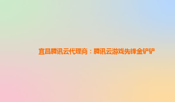 宜昌腾讯云代理商：腾讯云游戏先锋金铲铲