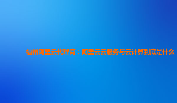 福州阿里云代理商：阿里云云服务与云计算到底是什么