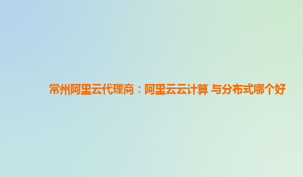 常州阿里云代理商：阿里云云计算 与分布式哪个好