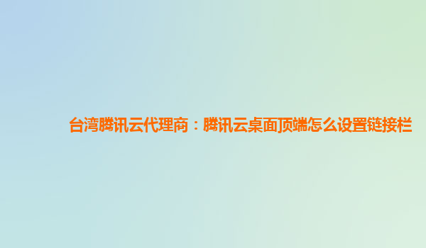 台湾腾讯云代理商：腾讯云桌面顶端怎么设置链接栏