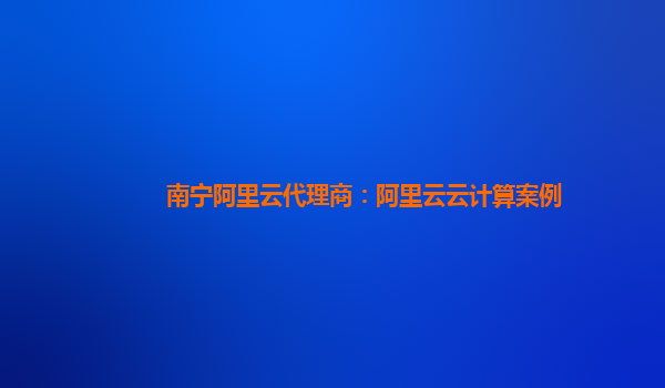 南宁阿里云代理商：阿里云云计算案例