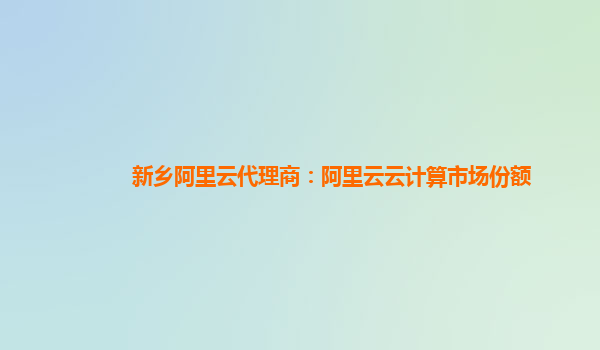 新乡阿里云代理商：阿里云云计算市场份额