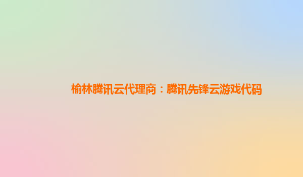 榆林腾讯云代理商：腾讯先锋云游戏代码