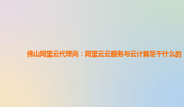 佛山阿里云代理商：阿里云云服务与云计算是干什么的