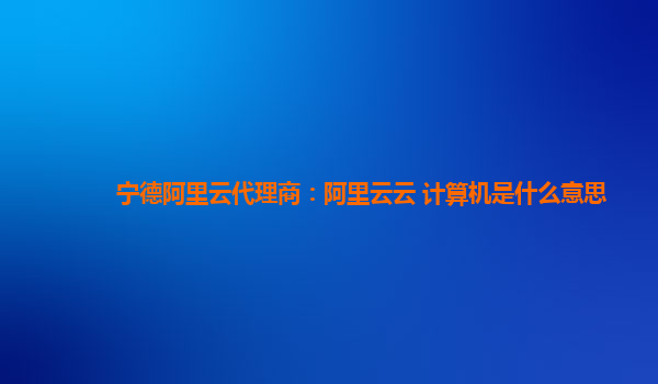 宁德阿里云代理商：阿里云云 计算机是什么意思