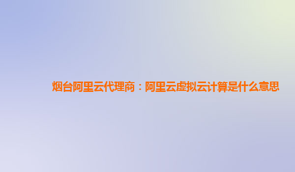 烟台阿里云代理商：阿里云虚拟云计算是什么意思