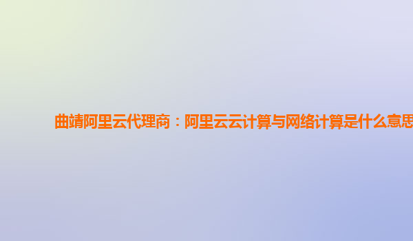 曲靖阿里云代理商：阿里云云计算与网络计算是什么意思