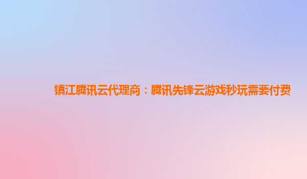 镇江腾讯云代理商：腾讯先锋云游戏秒玩需要付费