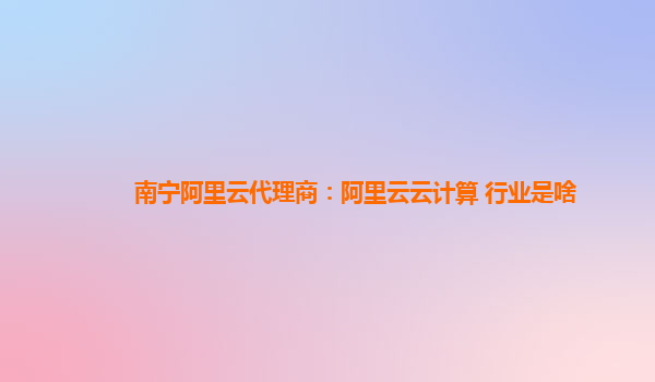 南宁阿里云代理商：阿里云云计算 行业是啥