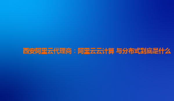 西安阿里云代理商：阿里云云计算 与分布式到底是什么