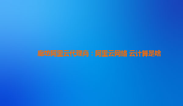 廊坊阿里云代理商：阿里云网络 云计算是啥