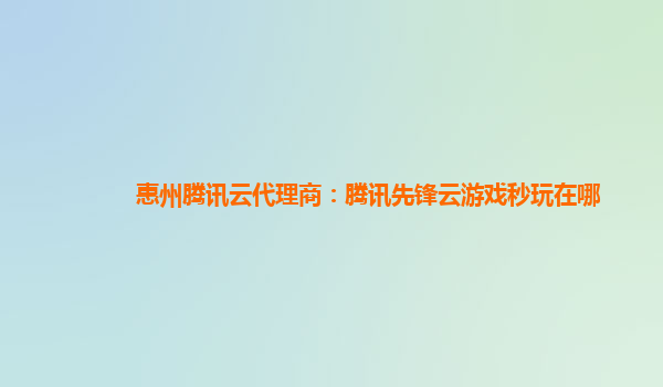 惠州腾讯云代理商：腾讯先锋云游戏秒玩在哪