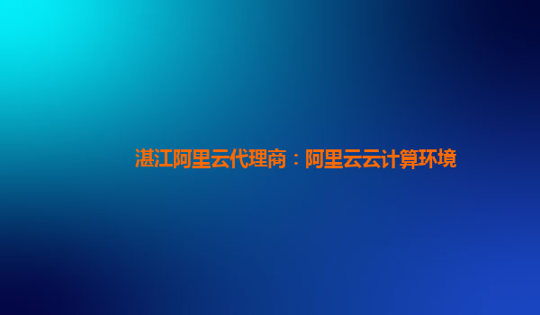 湛江阿里云代理商：阿里云云计算环境